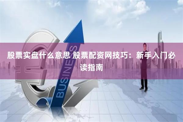 股票实盘什么意思 股票配资网技巧：新手入门必读指南