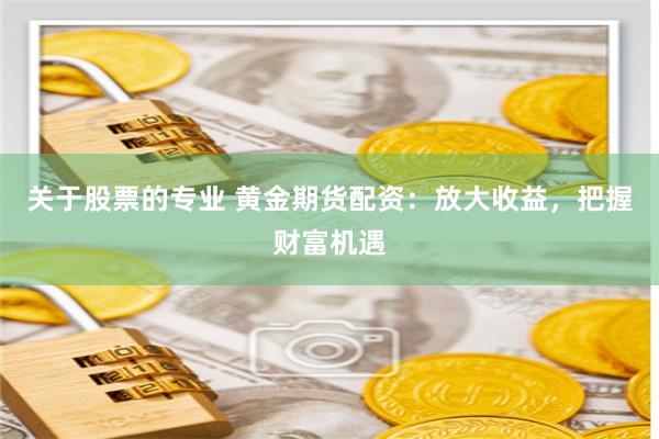 关于股票的专业 黄金期货配资：放大收益，把握财富机遇