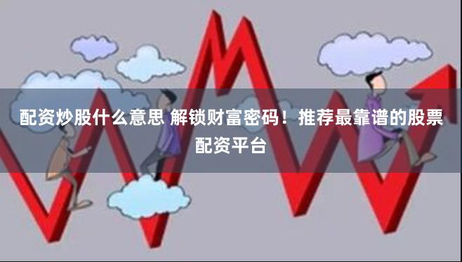 配资炒股什么意思 解锁财富密码！推荐最靠谱的股票配资平台