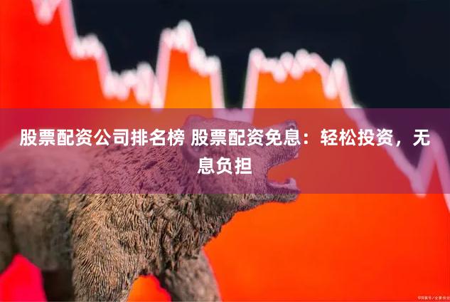 股票配资公司排名榜 股票配资免息：轻松投资，无息负担