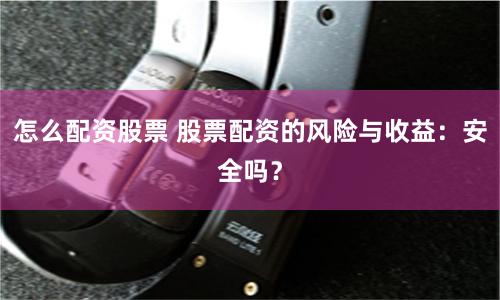 怎么配资股票 股票配资的风险与收益：安全吗？