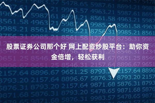 股票证券公司那个好 网上配资炒股平台：助你资金倍增，轻松获利