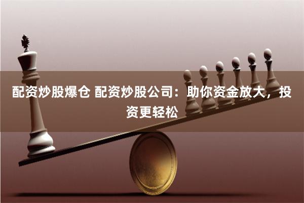 配资炒股爆仓 配资炒股公司：助你资金放大，投资更轻松