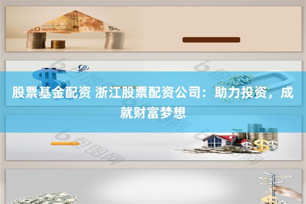 股票基金配资 浙江股票配资公司：助力投资，成就财富梦想