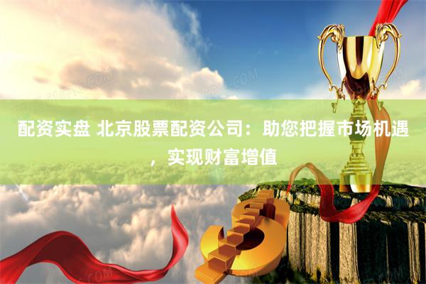 配资实盘 北京股票配资公司：助您把握市场机遇，实现财富增值