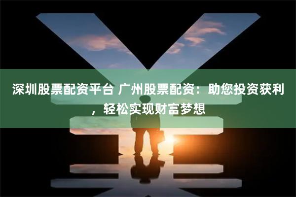 深圳股票配资平台 广州股票配资：助您投资获利，轻松实现财富梦想