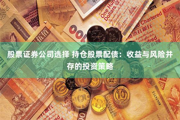 股票证券公司选择 持仓股票配债：收益与风险并存的投资策略