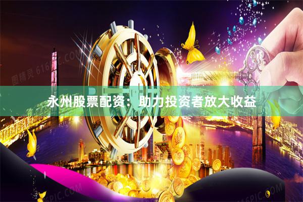 永州股票配资：助力投资者放大收益