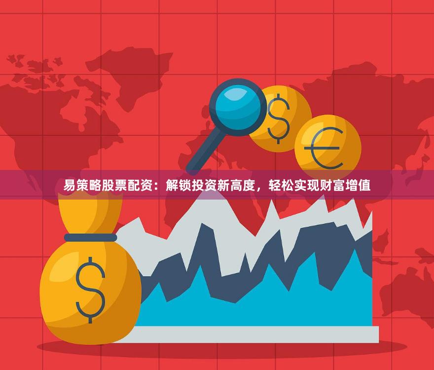 易策略股票配资：解锁投资新高度，轻松实现财富增值