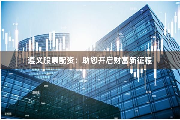 遵义股票配资：助您开启财富新征程