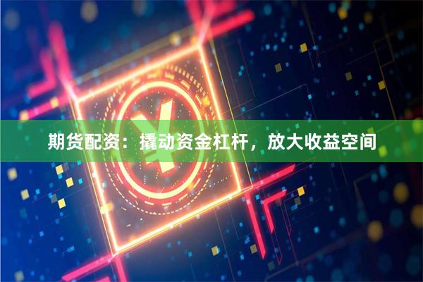 期货配资：撬动资金杠杆，放大收益空间