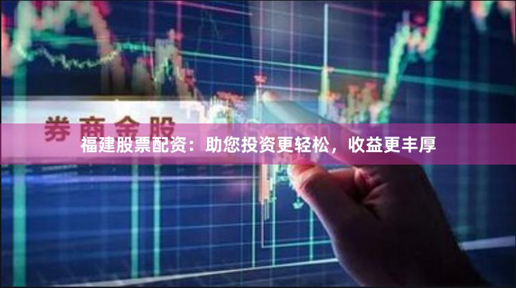 福建股票配资：助您投资更轻松，收益更丰厚