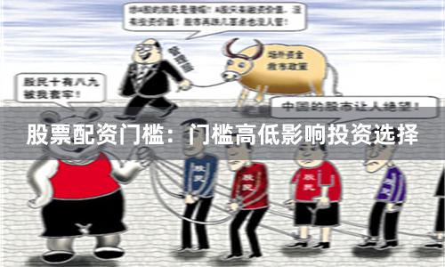 股票配资门槛：门槛高低影响投资选择