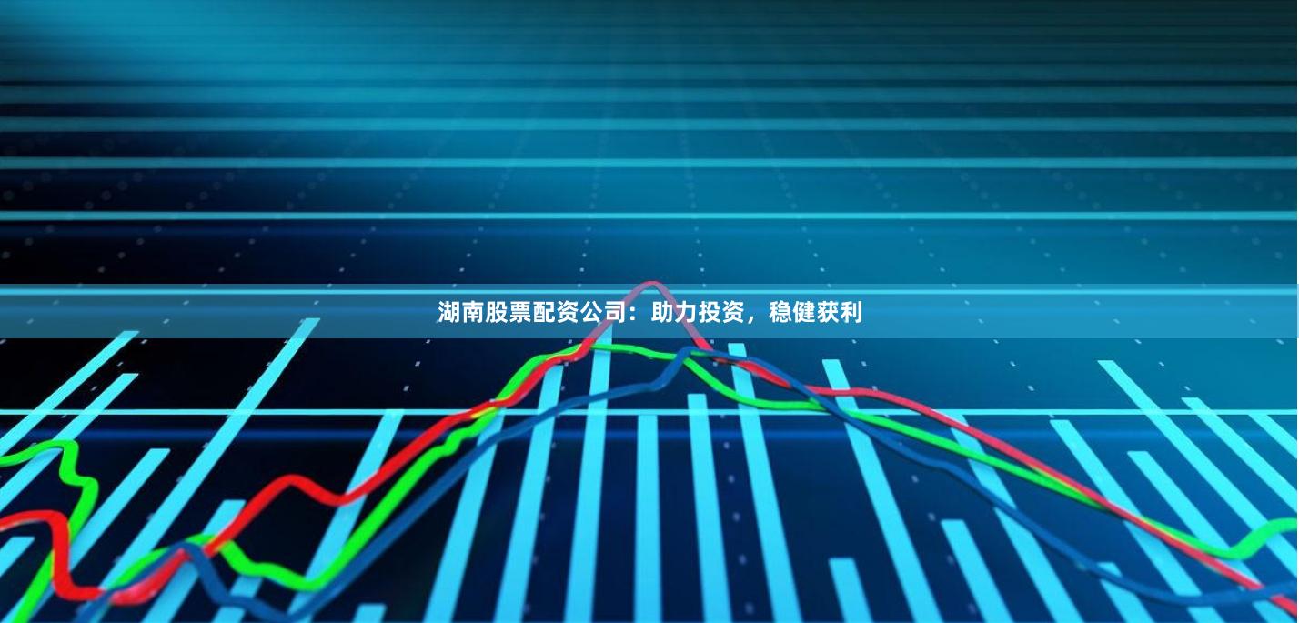 湖南股票配资公司：助力投资，稳健获利