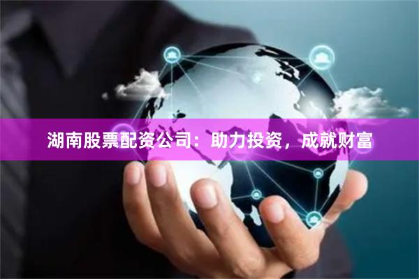 湖南股票配资公司：助力投资，成就财富