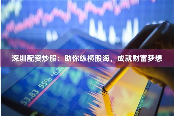深圳配资炒股：助你纵横股海，成就财富梦想