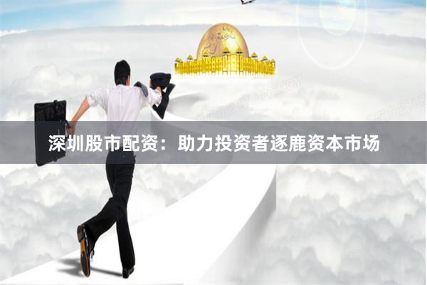 深圳股市配资：助力投资者逐鹿资本市场