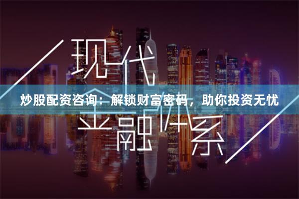 炒股配资咨询：解锁财富密码，助你投资无忧