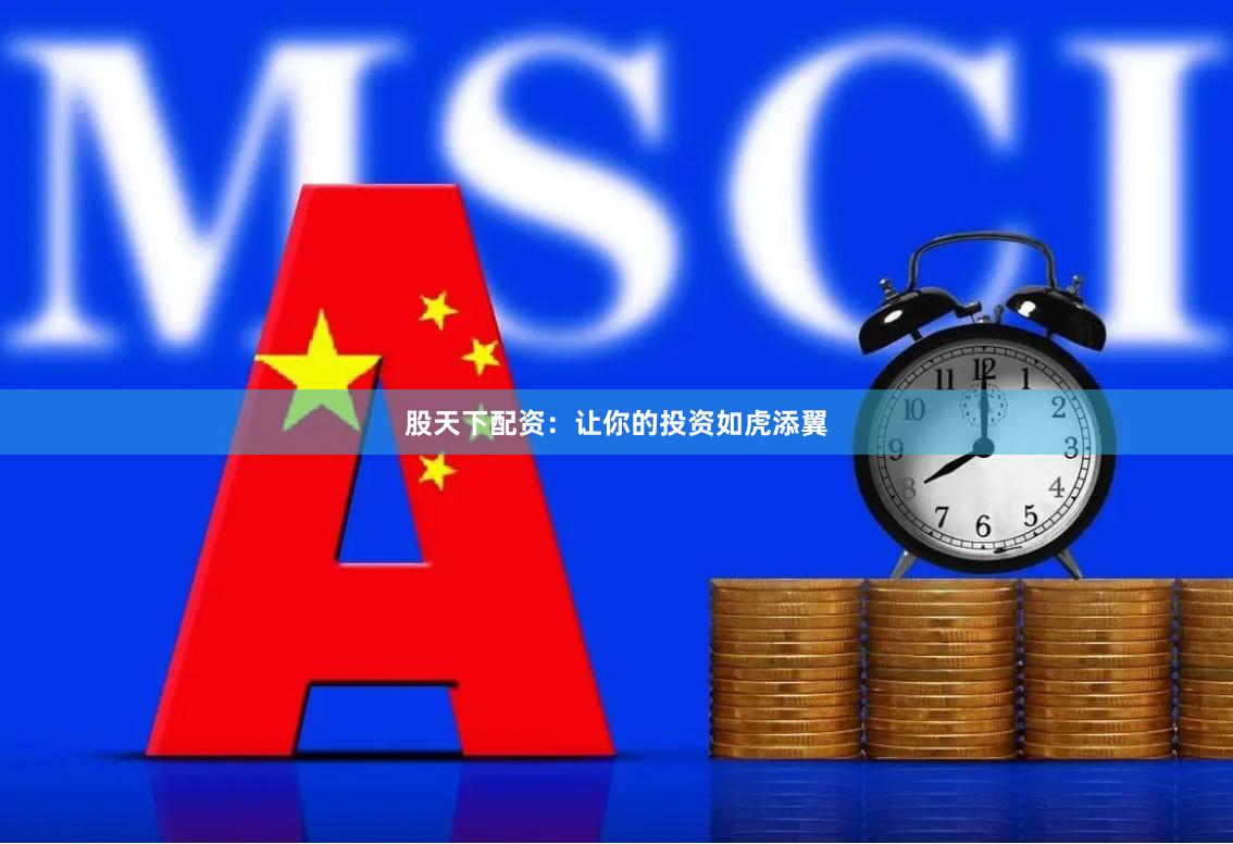 股天下配资：让你的投资如虎添翼