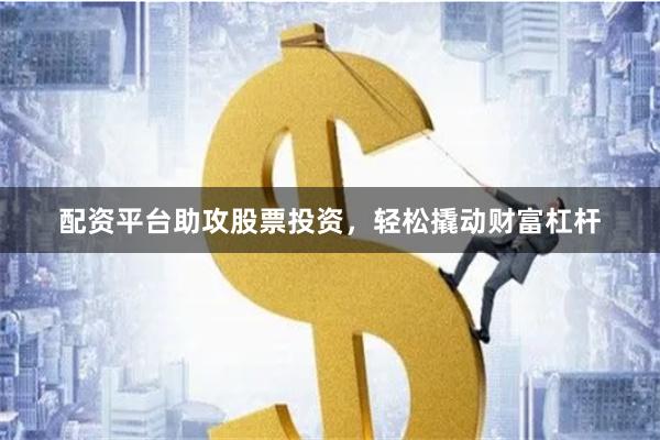 配资平台助攻股票投资，轻松撬动财富杠杆
