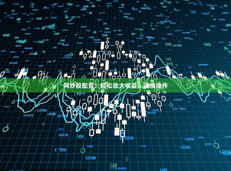 网炒股配资：轻松放大收益，谨慎操作