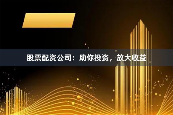 股票配资公司:助你投资,放大收益