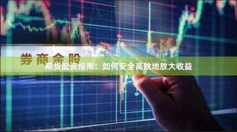 期货配资指南：如何安全高效地放大收益