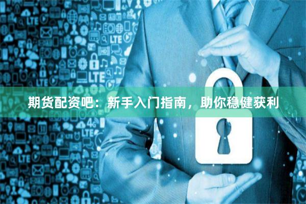 期货配资吧：新手入门指南，助你稳健获利