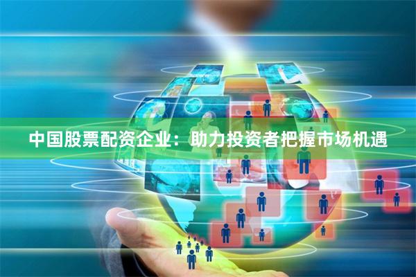 中国股票配资企业：助力投资者把握市场机遇