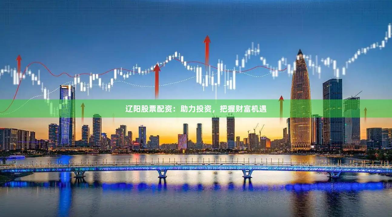 辽阳股票配资：助力投资，把握财富机遇