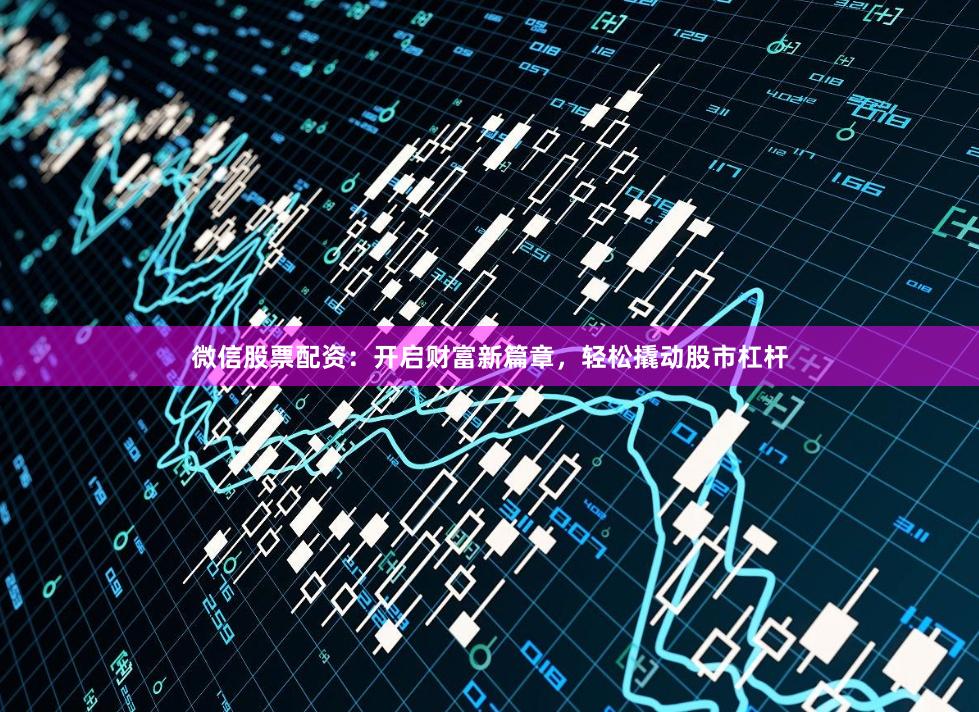 微信股票配资：开启财富新篇章，轻松撬动股市杠杆