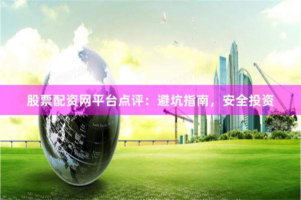 股票配资网平台点评：避坑指南，安全投资