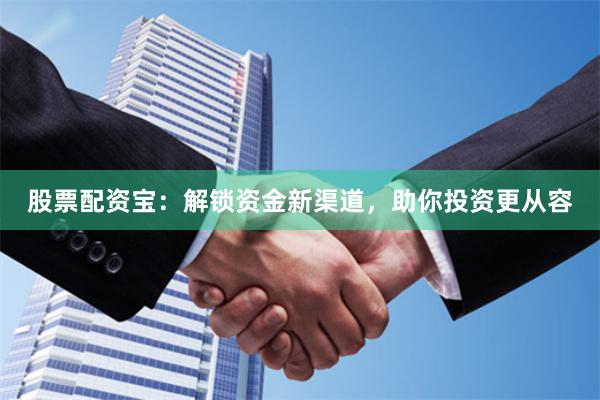 股票配资宝:解锁资金新渠道,助你投资更从容