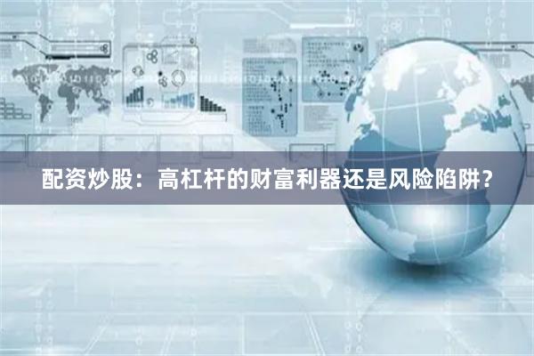 配资炒股：高杠杆的财富利器还是风险陷阱？