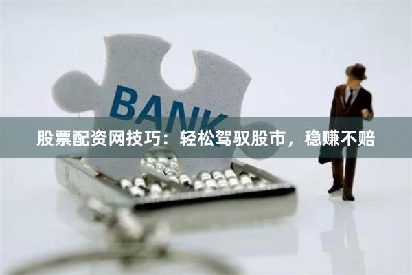 股票配资网技巧：轻松驾驭股市，稳赚不赔