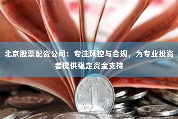 北京股票配资公司：专注风控与合规，为专业投资者提供稳定资金支持