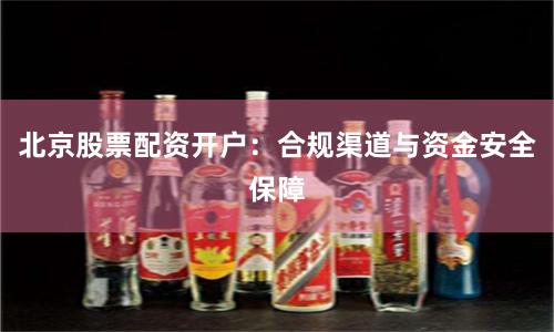 北京股票配资开户：合规渠道与资金安全保障