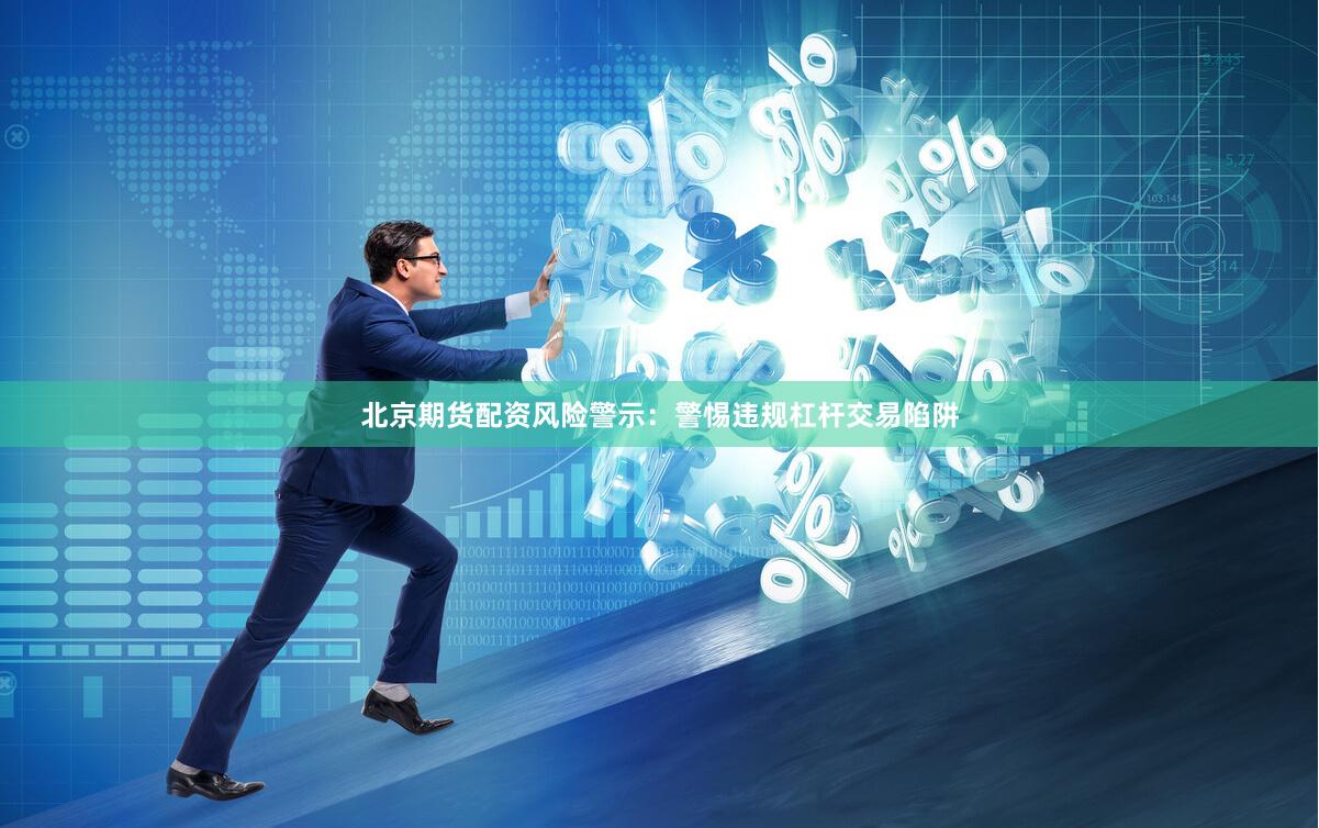 北京期货配资风险警示：警惕违规杠杆交易陷阱