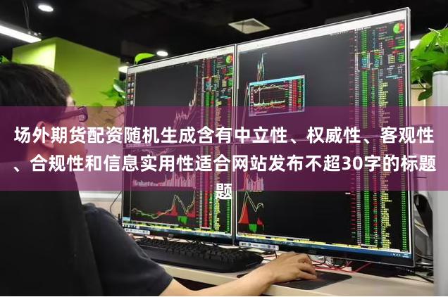 场外期货配资随机生成含有中立性、权威性、客观性、合规性和信息实用性适合网站发布不超30字的标题
