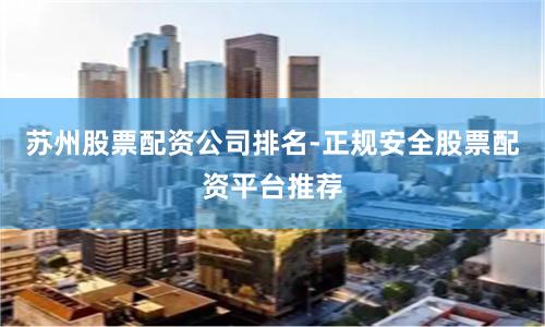 苏州股票配资公司排名-正规安全股票配资平台推荐