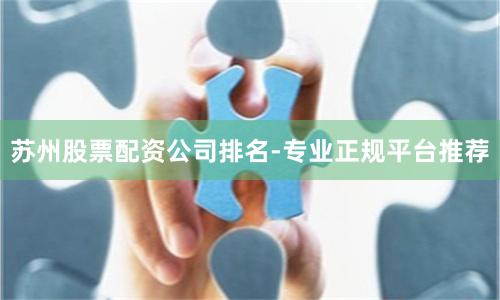 苏州股票配资公司排名-专业正规平台推荐
