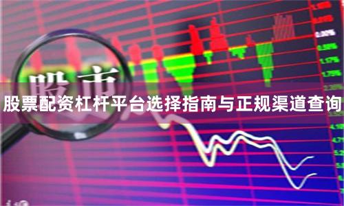 股票配资杠杆平台选择指南与正规渠道查询