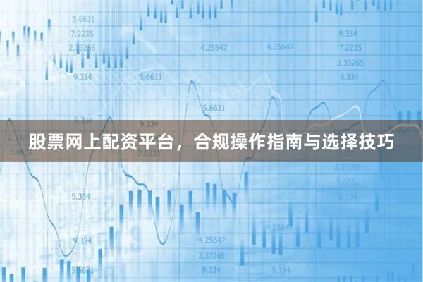 股票网上配资平台，合规操作指南与选择技巧