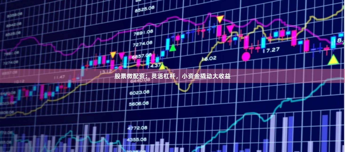 股票微配资：灵活杠杆，小资金撬动大收益