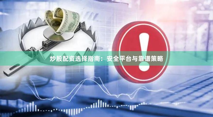 炒股配资选择指南：安全平台与靠谱策略