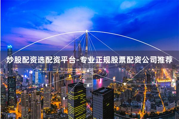 炒股配资选配资平台-专业正规股票配资公司推荐