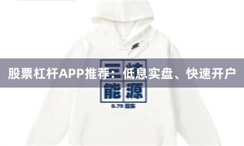 股票杠杆APP推荐：低息实盘、快速开户