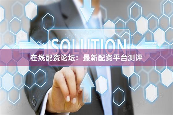 在线配资论坛：最新配资平台测评