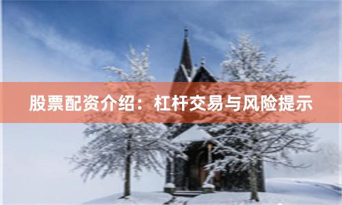 股票配资介绍：杠杆交易与风险提示