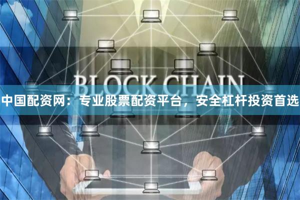中国配资网：专业股票配资平台，安全杠杆投资首选